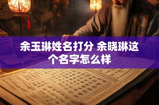 余玉琳姓名打分 余晓琳这个名字怎么样