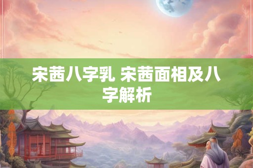 宋茜八字乳 宋茜面相及八字解析