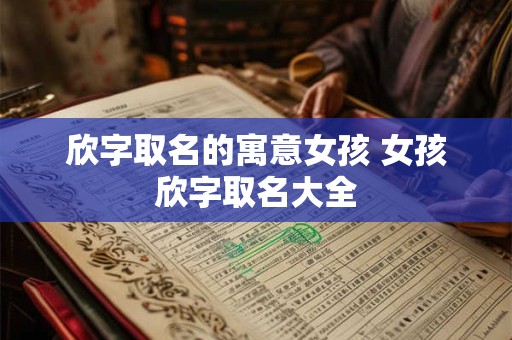 欣字取名的寓意女孩 女孩欣字取名大全 欣字取名的寓意女孩 女孩欣字取名大全