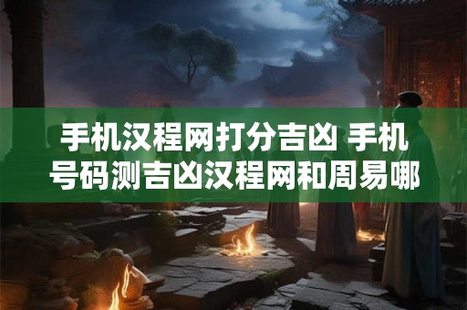 手机汉程网打分吉凶 手机号码测吉凶汉程网和周易哪个准