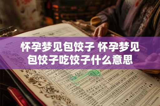 怀孕梦见包饺子 怀孕梦见包饺子吃饺子什么意思