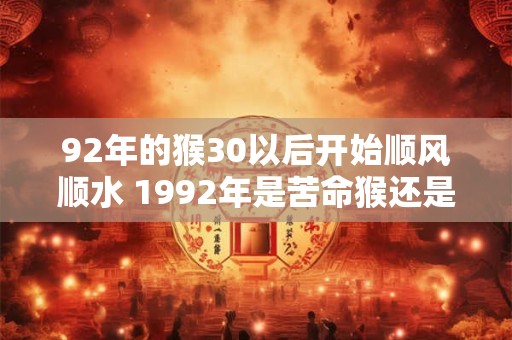 92年的猴30以后开始顺风顺水 1992年是苦命猴还是富猴