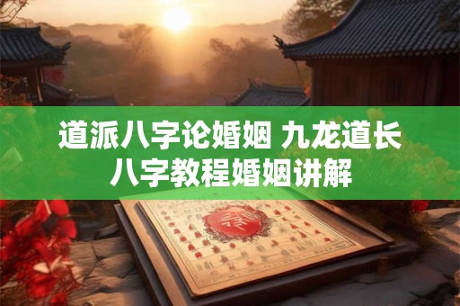 道派八字论婚姻 九龙道长八字教程婚姻讲解