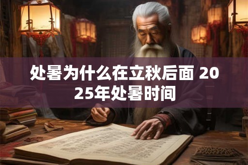 处暑为什么在立秋后面 2025年处暑时间 处暑为什么在立秋后面 2025年处暑时间