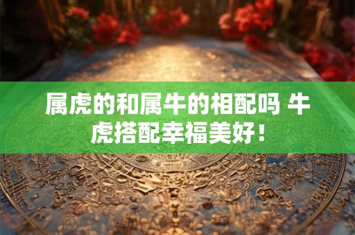 属虎的和属牛的相配吗 牛虎搭配幸福美好！
