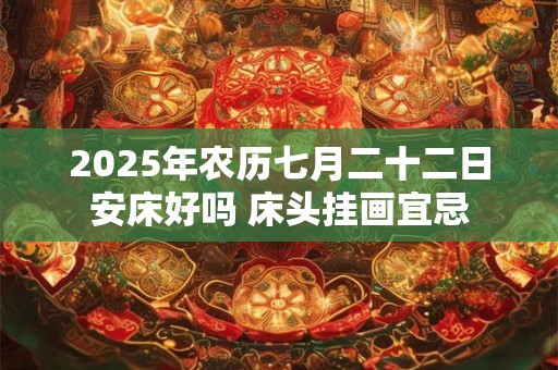 2025年农历七月二十二日安床好吗 床头挂画宜忌 2025年农历七月二十二日安床好吗 床头挂画宜忌