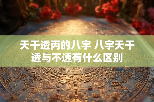 天干透丙的八字 八字天干透与不透有什么区别
