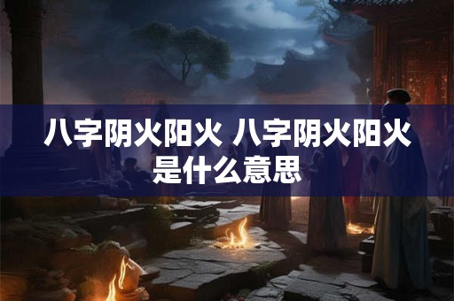 八字阴火阳火 八字阴火阳火是什么意思