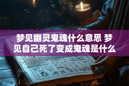梦见幽灵鬼魂什么意思 梦见自己死了变成鬼魂是什么意思