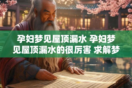 孕妇梦见屋顶漏水 孕妇梦见屋顶漏水的很厉害 求解梦