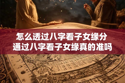 怎么透过八字看子女缘分 通过八字看子女缘真的准吗