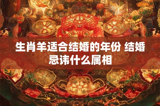生肖羊适合结婚的年份 结婚忌讳什么属相