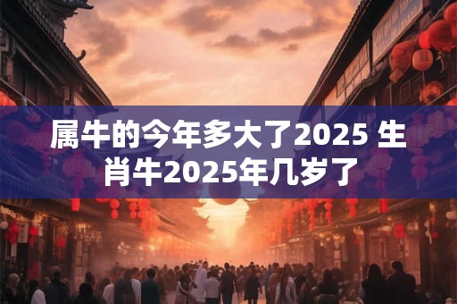 属牛的今年多大了2025 生肖牛2025年几岁了