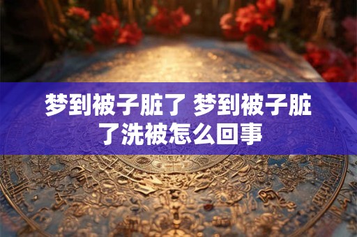 梦到被子脏了 梦到被子脏了洗被怎么回事