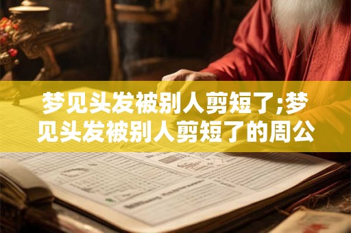 梦见头发被别人剪短了;梦见头发被别人剪短了的周公解梦