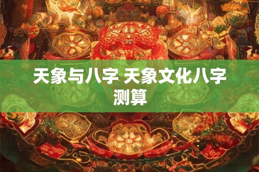 天象与八字 天象文化八字测算