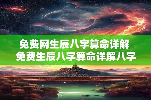 免费网生辰八字算命详解 免费生辰八字算命详解八字算命怎么样