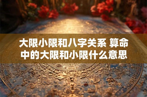 大限小限和八字关系 算命中的大限和小限什么意思