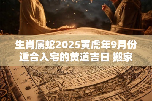 生肖属蛇2025寅虎年9月份适合入宅的黄道吉日 搬家入宅佳期