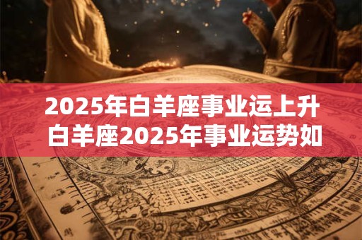 2025年白羊座事业运上升 白羊座2025年事业运势如何