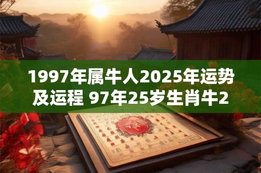 1997年属牛人2025年运势及运程 97年25岁生肖牛2025年每月运势