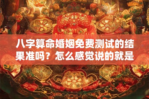 八字算命婚姻免费测试的结果准吗？怎么感觉说的就是我自己？