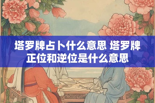 塔罗牌占卜什么意思 塔罗牌正位和逆位是什么意思