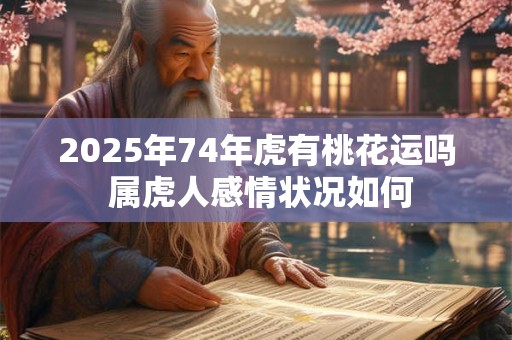 2025年74年虎有桃花运吗 属虎人感情状况如何 2025年74年虎有桃花运吗 属虎人感情状况如何