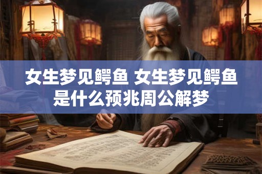 女生梦见鳄鱼 女生梦见鳄鱼是什么预兆周公解梦