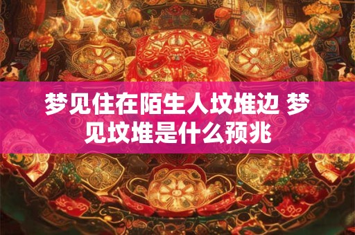 梦见住在陌生人坟堆边 梦见坟堆是什么预兆