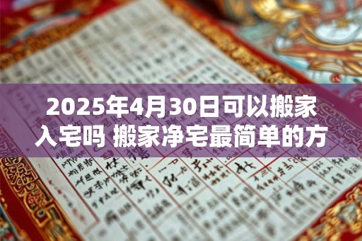 2026年4月30日可以搬家入宅吗 搬家净宅最简单的方法 2026年4月30日可以搬家入宅吗 搬家净宅最简单的方法