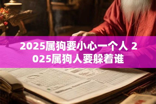 2025属狗要小心一个人 2025属狗人要躲着谁