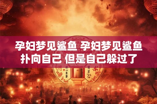 孕妇梦见鲨鱼 孕妇梦见鲨鱼扑向自己 但是自己躲过了