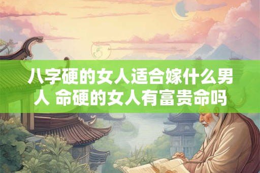 八字硬的女人适合嫁什么男人 命硬的女人有富贵命吗 八字硬的女人适合嫁什么男人 命硬的女人有富贵命吗