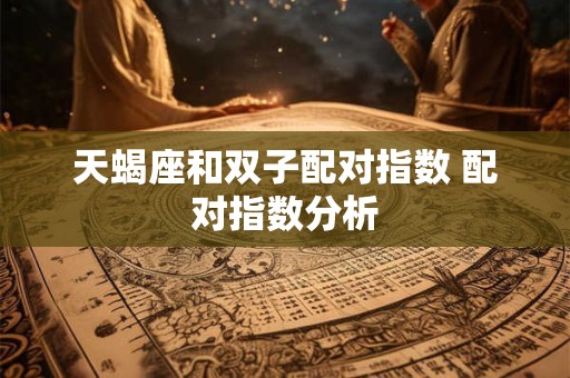 天蝎座和双子配对指数 配对指数分析