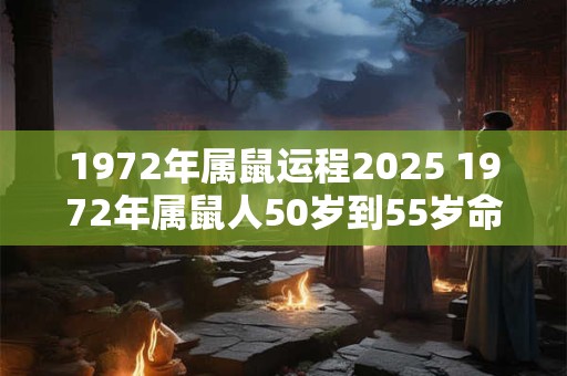 1972年属鼠运程2025 1972年属鼠人50岁到55岁命运
