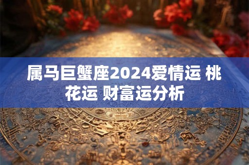 属马巨蟹座2024爱情运 桃花运 财富运分析