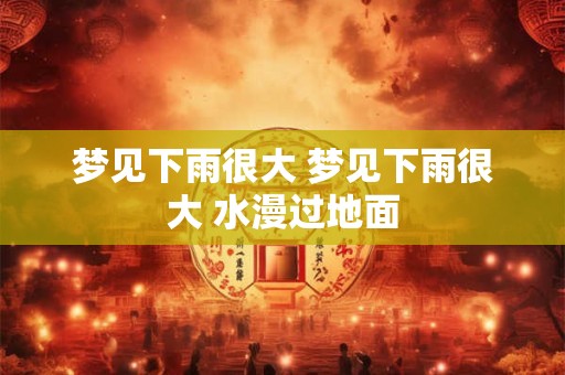 梦见下雨很大 梦见下雨很大 水漫过地面