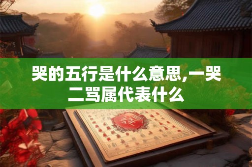 哭的五行是什么意思,一哭二骂属代表什么