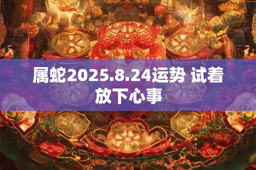 属蛇2025.8.24运势 试着放下心事
