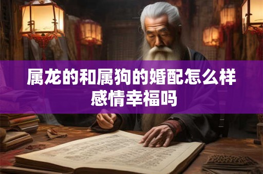 属龙的和属狗的婚配怎么样 感情幸福吗 属龙的和属狗的婚配怎么样 感情幸福吗