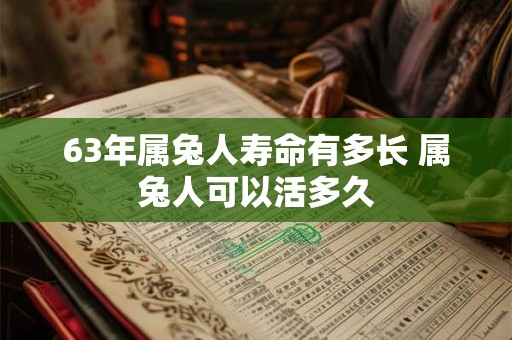 63年属兔人寿命有多长 属兔人可以活多久