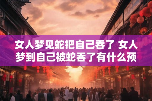 女人梦见蛇把自己吞了 女人梦到自己被蛇吞了有什么预兆