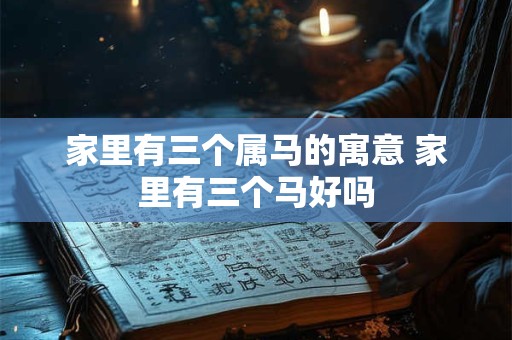 家里有三个属马的寓意 家里有三个马好吗