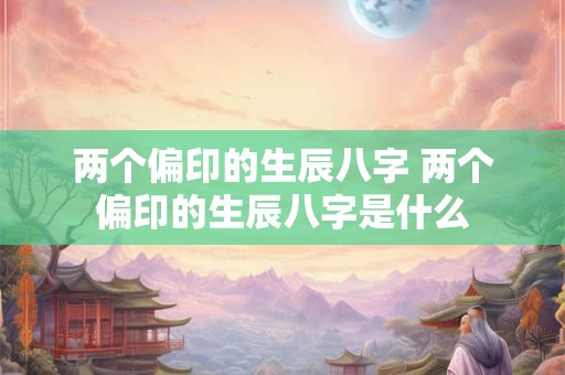 两个偏印的生辰八字 两个偏印的生辰八字是什么