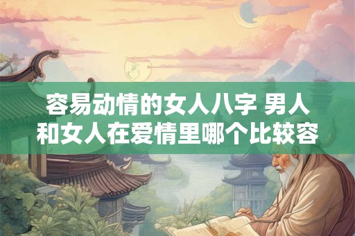 容易动情的女人八字 男人和女人在爱情里哪个比较容易动情