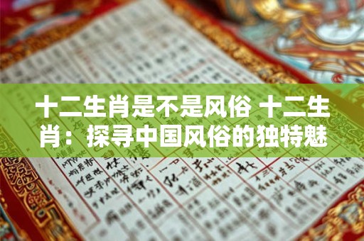 十二生肖是不是风俗 十二生肖:探寻中国风俗的独特魅力 十二生肖是不是风俗 十二生肖:探寻中国风俗的独特魅力
