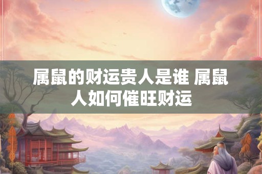 详细阅读:属鼠的财运贵人是谁 属鼠人如何催旺财运 属鼠的财运贵人是谁 属鼠人如何催旺财运