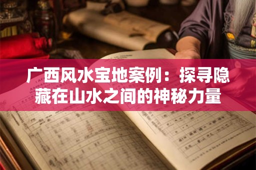 广西风水宝地案例:探寻隐藏在山水之间的神秘力量 广西风水宝地案例:探寻隐藏在山水之间的神秘力量