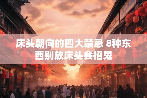 床头朝向的四大禁忌 8种东西别放床头会招鬼